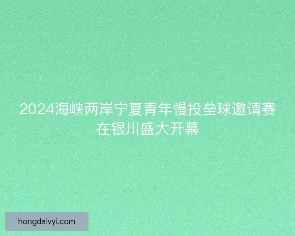 2024海峡两岸宁夏青年慢投垒球邀请赛在银川盛大开幕