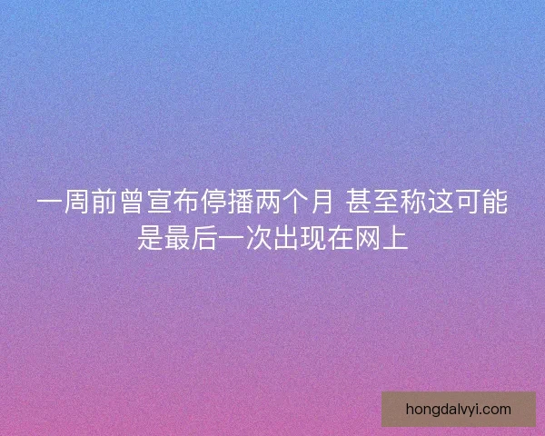 一周前曾宣布停播两个月 甚至称这可能是最后一次出现在网上