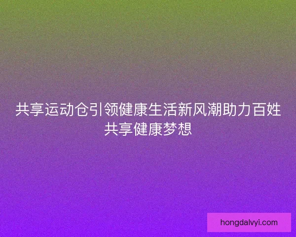 共享运动仓引领健康生活新风潮助力百姓共享健康梦想
