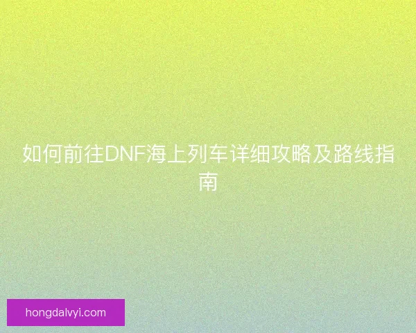 如何前往DNF海上列车详细攻略及路线指南