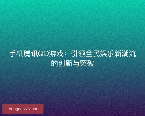 手机腾讯QQ游戏：引领全民娱乐新潮流的创新与突破