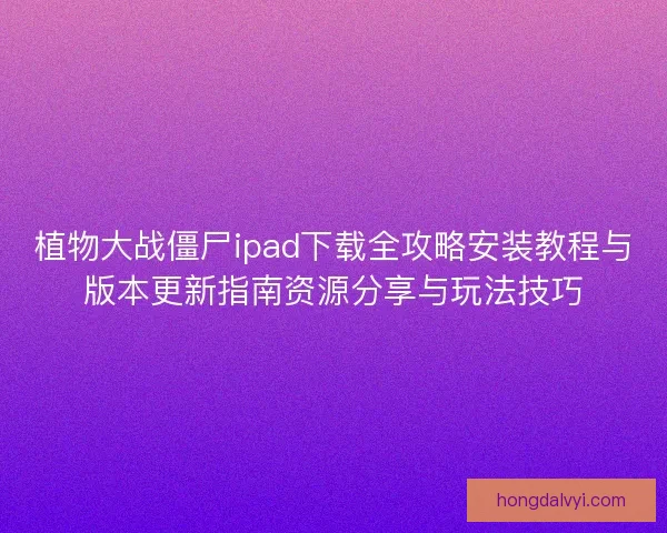 植物大战僵尸ipad下载全攻略安装教程与版本更新指南资源分享与玩法技巧