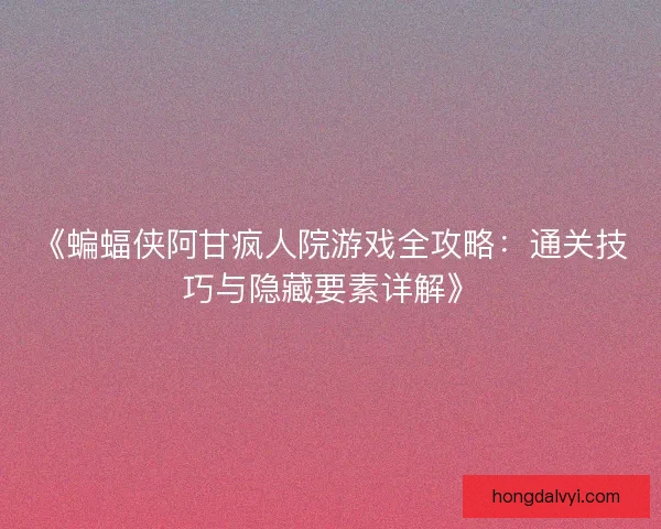 《蝙蝠侠阿甘疯人院游戏全攻略：通关技巧与隐藏要素详解》