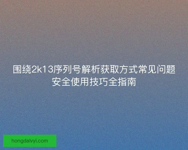 围绕2k13序列号解析获取方式常见问题安全使用技巧全指南