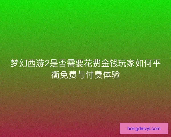 梦幻西游2是否需要花费金钱玩家如何平衡免费与付费体验