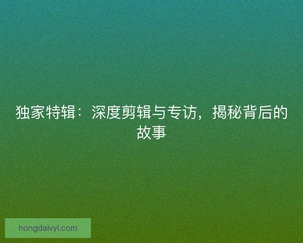 独家特辑：深度剪辑与专访，揭秘背后的故事