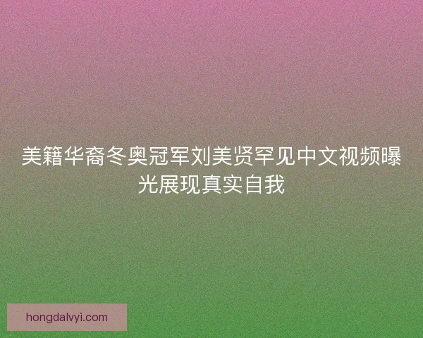 美籍华裔冬奥冠军刘美贤罕见中文视频曝光展现真实自我