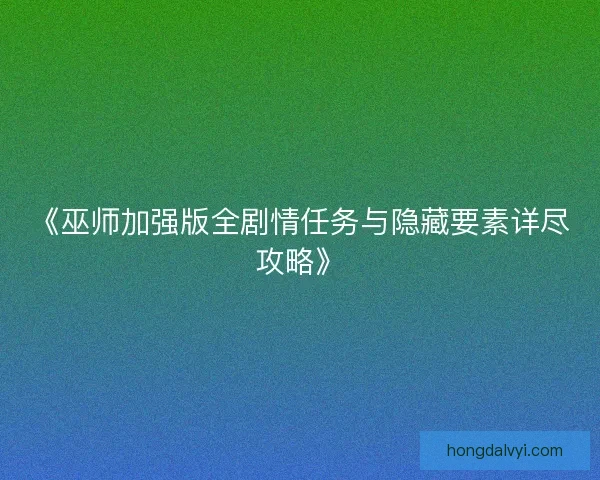 《巫师加强版全剧情任务与隐藏要素详尽攻略》