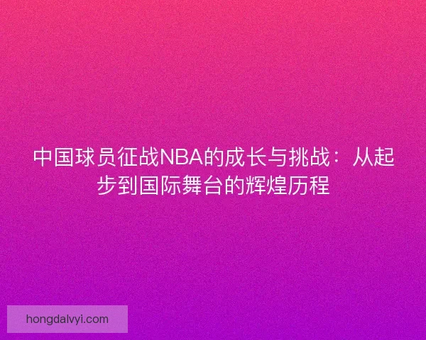 中国球员征战NBA的成长与挑战：从起步到国际舞台的辉煌历程