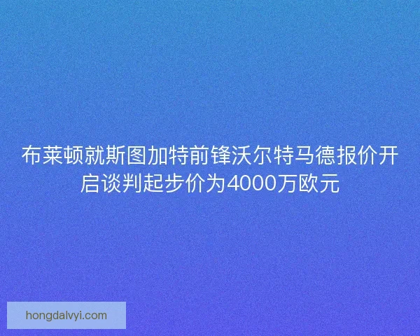 布莱顿就斯图加特前锋沃尔特马德报价开启谈判起步价为4000万欧元