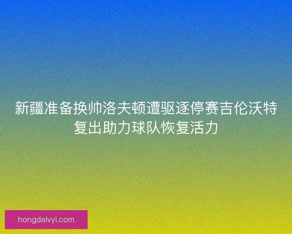 新疆准备换帅洛夫顿遭驱逐停赛吉伦沃特复出助力球队恢复活力