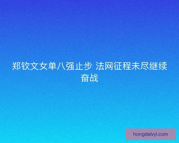 郑钦文女单八强止步 法网征程未尽继续奋战