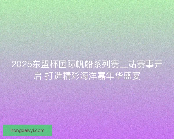 2025东盟杯国际帆船系列赛三站赛事开启 打造精彩海洋嘉年华盛宴
