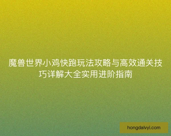 魔兽世界小鸡快跑玩法攻略与高效通关技巧详解大全实用进阶指南