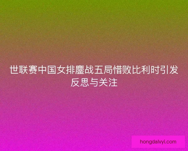世联赛中国女排鏖战五局惜败比利时引发反思与关注