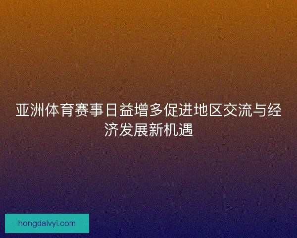亚洲体育赛事日益增多促进地区交流与经济发展新机遇