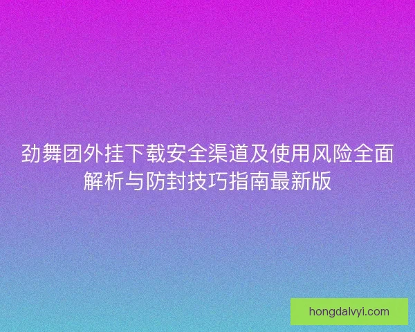 劲舞团外挂下载安全渠道及使用风险全面解析与防封技巧指南最新版