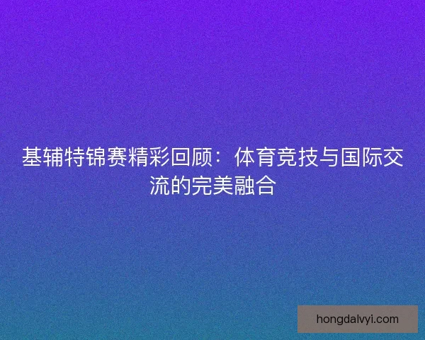 基辅特锦赛精彩回顾：体育竞技与国际交流的完美融合