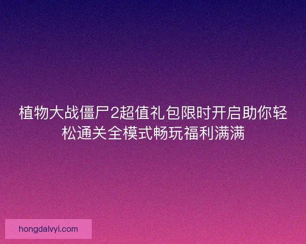 植物大战僵尸2超值礼包限时开启助你轻松通关全模式畅玩福利满满