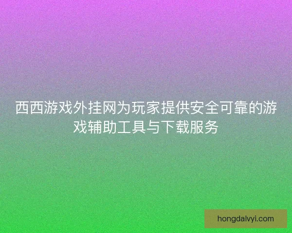 西西游戏外挂网为玩家提供安全可靠的游戏辅助工具与下载服务