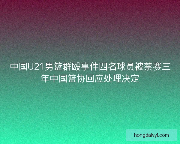 中国U21男篮群殴事件四名球员被禁赛三年中国篮协回应处理决定