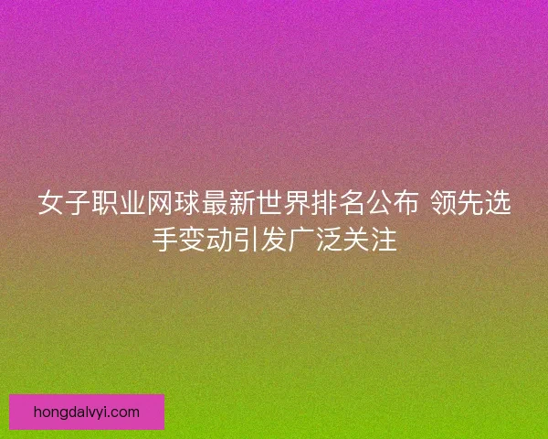 女子职业网球最新世界排名公布 领先选手变动引发广泛关注 女子职业网球最新世界排名公布 领先选手变动引发广泛关注