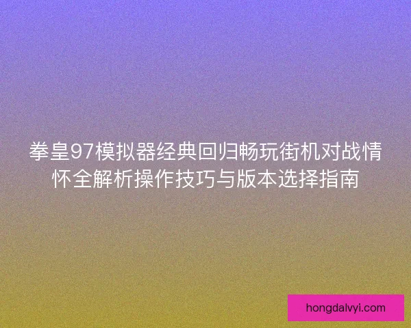 拳皇97模拟器经典回归畅玩街机对战情怀全解析操作技巧与版本选择指南