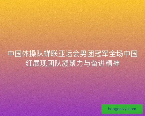 中国体操队蝉联亚运会男团冠军全场中国红展现团队凝聚力与奋进精神