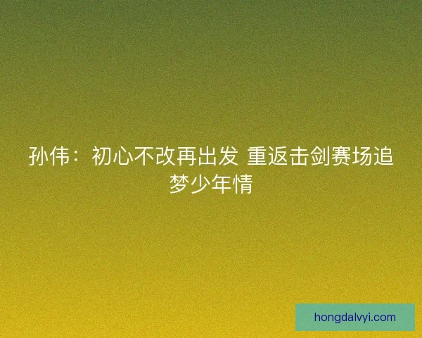 孙伟：初心不改再出发 重返击剑赛场追梦少年情