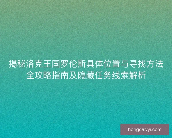 揭秘洛克王国罗伦斯具体位置与寻找方法全攻略指南及隐藏任务线索解析