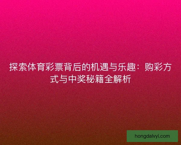 探索体育彩票背后的机遇与乐趣：购彩方式与中奖秘籍全解析