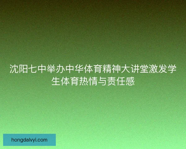 沈阳七中举办中华体育精神大讲堂激发学生体育热情与责任感