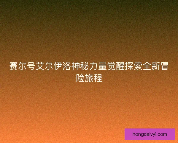 赛尔号艾尔伊洛神秘力量觉醒探索全新冒险旅程