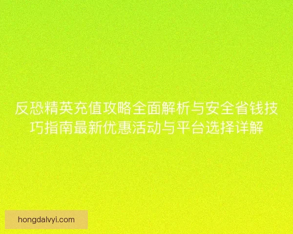 反恐精英充值攻略全面解析与安全省钱技巧指南最新优惠活动与平台选择详解