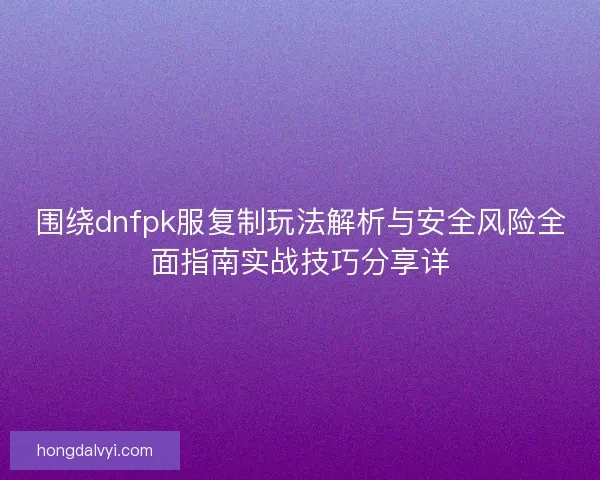 围绕dnfpk服复制玩法解析与安全风险全面指南实战技巧分享详