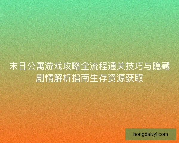末日公寓游戏攻略全流程通关技巧与隐藏剧情解析指南生存资源获取