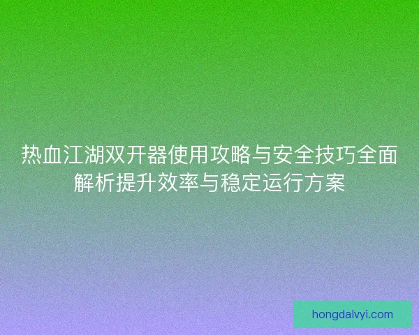 热血江湖双开器使用攻略与安全技巧全面解析提升效率与稳定运行方案
