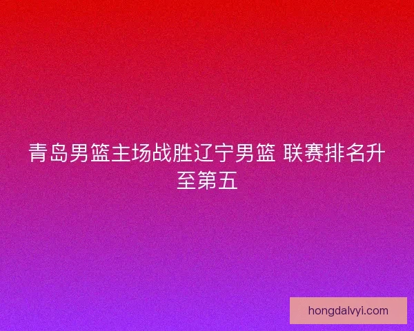 青岛男篮主场战胜辽宁男篮 联赛排名升至第五