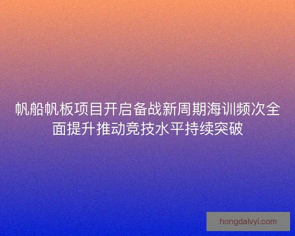 帆船帆板项目开启备战新周期海训频次全面提升推动竞技水平持续突破