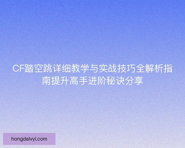 CF踏空跳详细教学与实战技巧全解析指南提升高手进阶秘诀分享