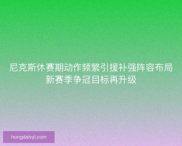 尼克斯休赛期动作频繁引援补强阵容布局新赛季争冠目标再升级