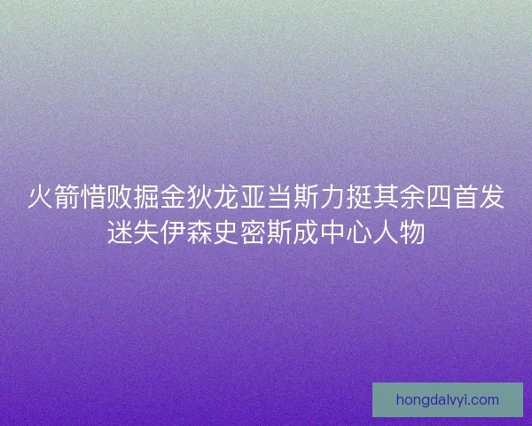 火箭惜败掘金狄龙亚当斯力挺其余四首发迷失伊森史密斯成中心人物